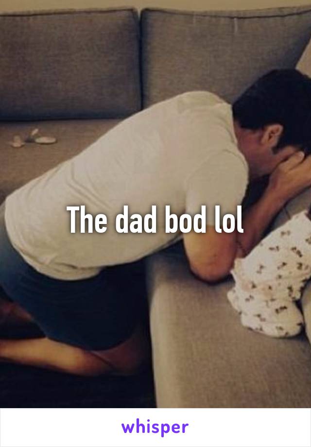 The dad bod lol