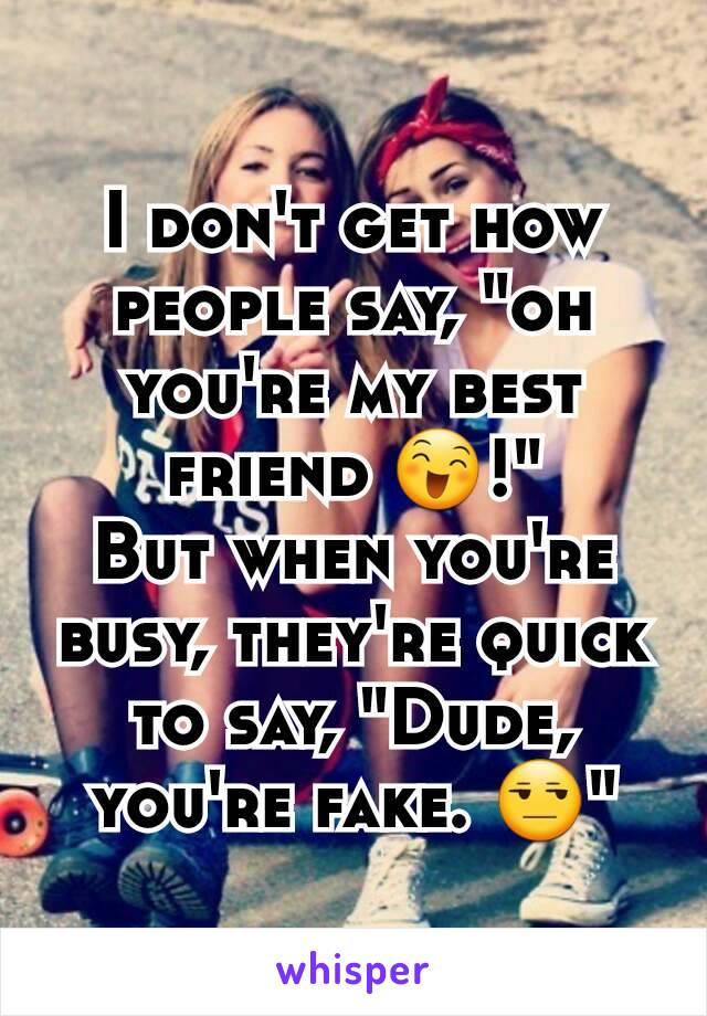 I don't get how people say, "oh you're my best friend 😄!"
But when you're busy, they're quick to say, "Dude, you're fake. 😒"