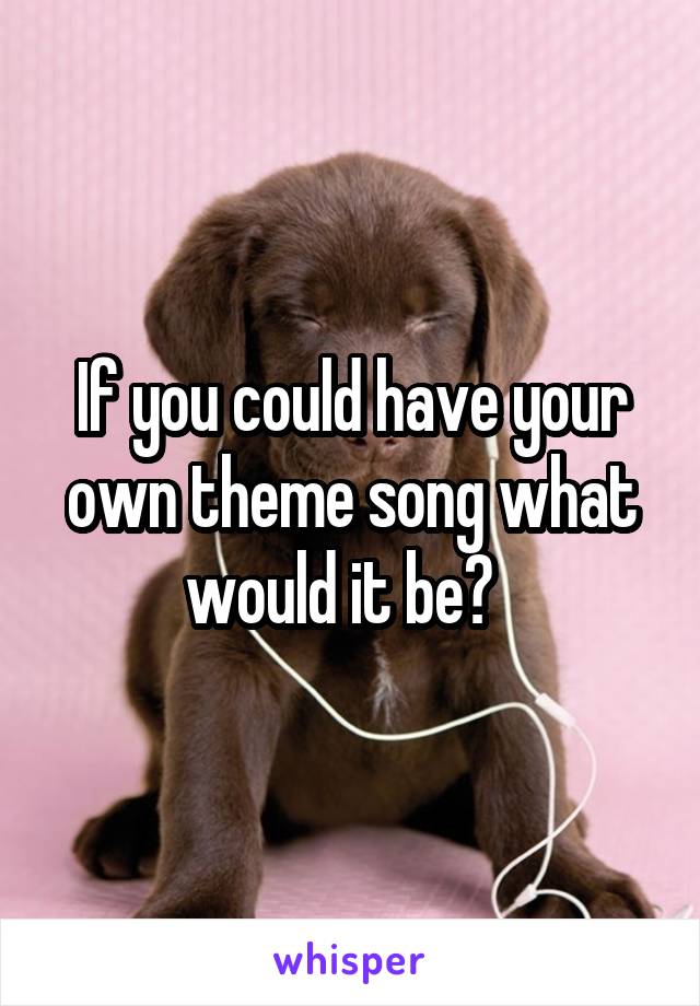 If you could have your own theme song what would it be?  