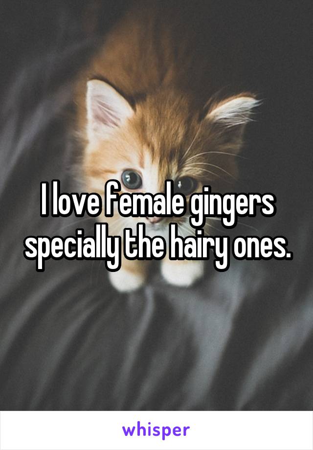 I love female gingers specially the hairy ones.