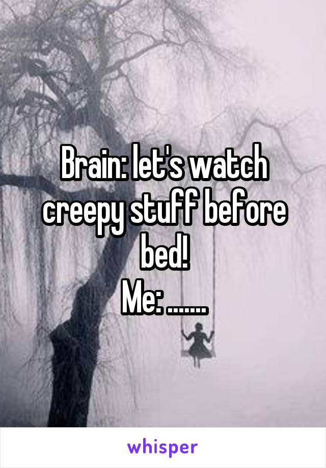 Brain: let's watch creepy stuff before bed!
Me: .......