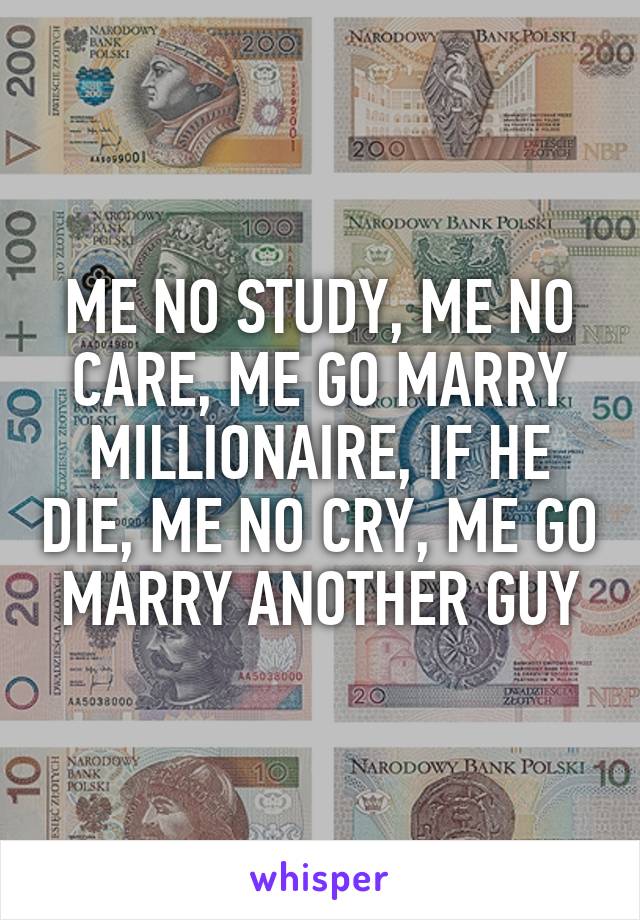 ME NO STUDY, ME NO CARE, ME GO MARRY MILLIONAIRE, IF HE DIE, ME NO CRY, ME GO MARRY ANOTHER GUY