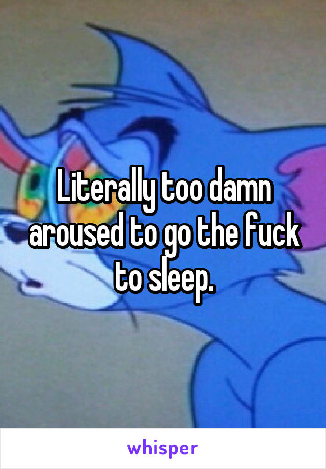 Literally too damn aroused to go the fuck to sleep.