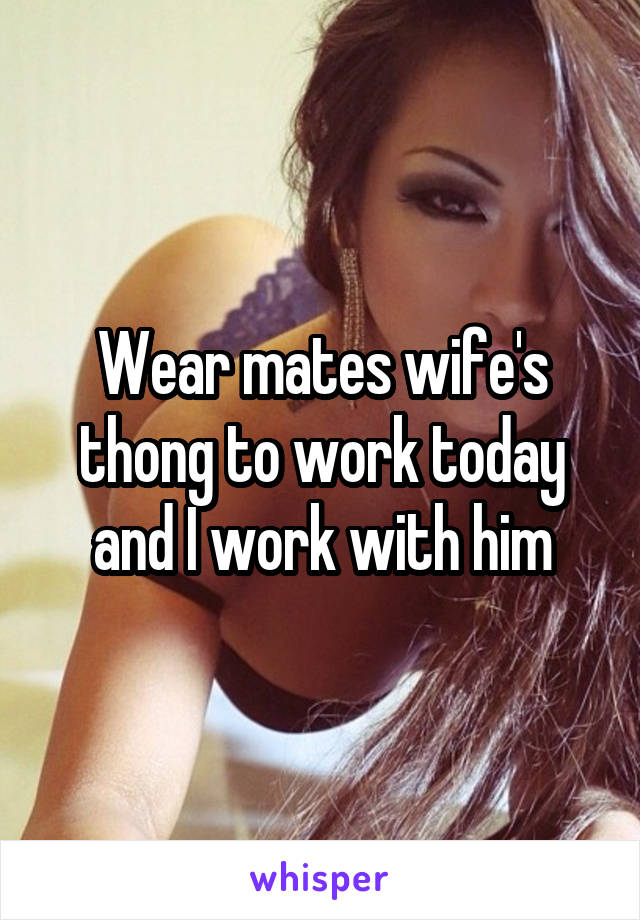 Wear mates wife's thong to work today and I work with him