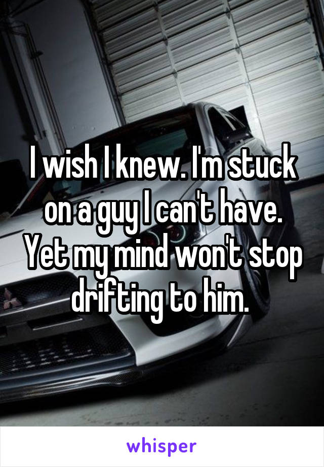 I wish I knew. I'm stuck on a guy I can't have. Yet my mind won't stop drifting to him. 