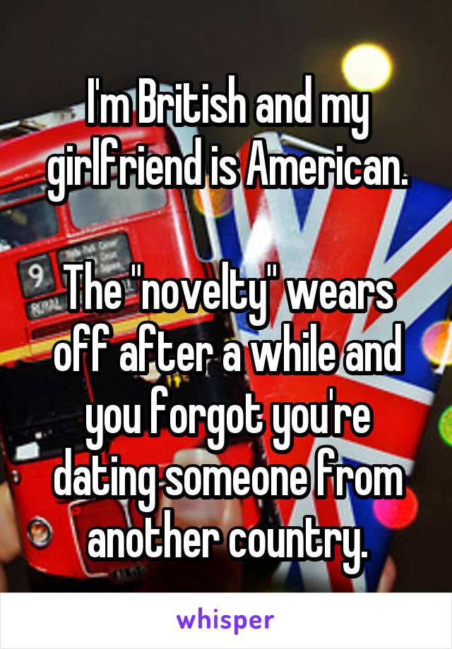 I'm British and my girlfriend is American.

The "novelty" wears off after a while and you forgot you're dating someone from another country.