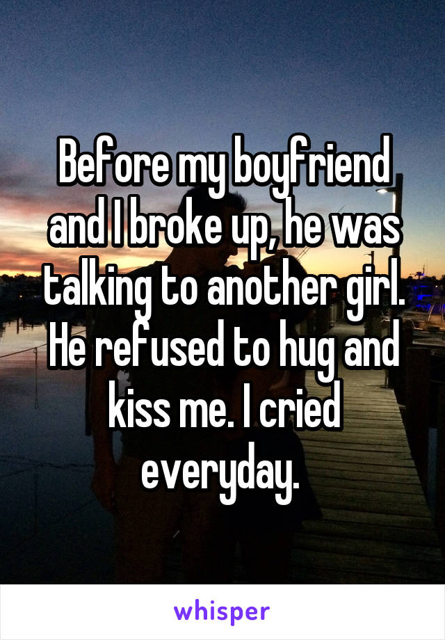 Before my boyfriend and I broke up, he was talking to another girl. He refused to hug and kiss me. I cried everyday. 