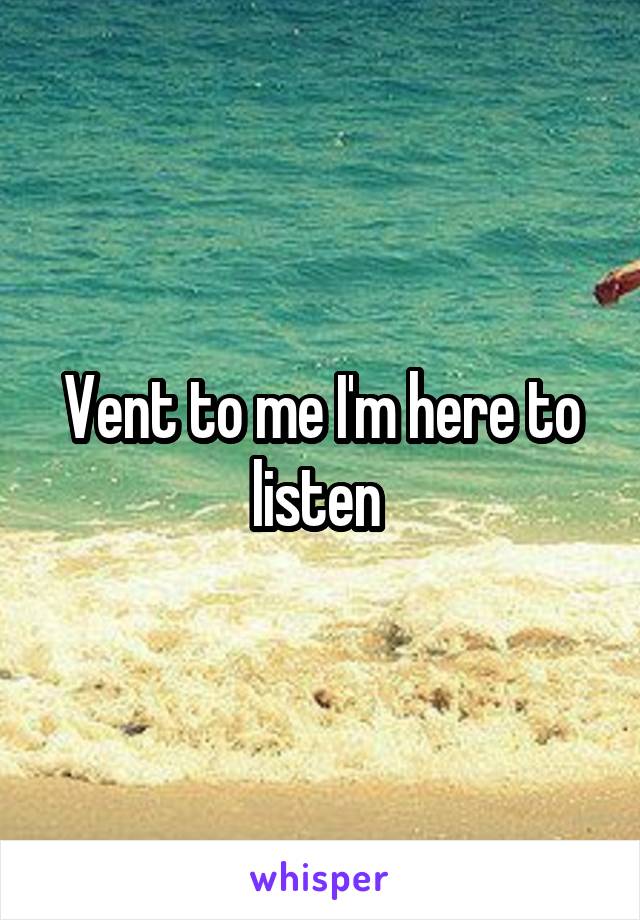 Vent to me I'm here to listen 