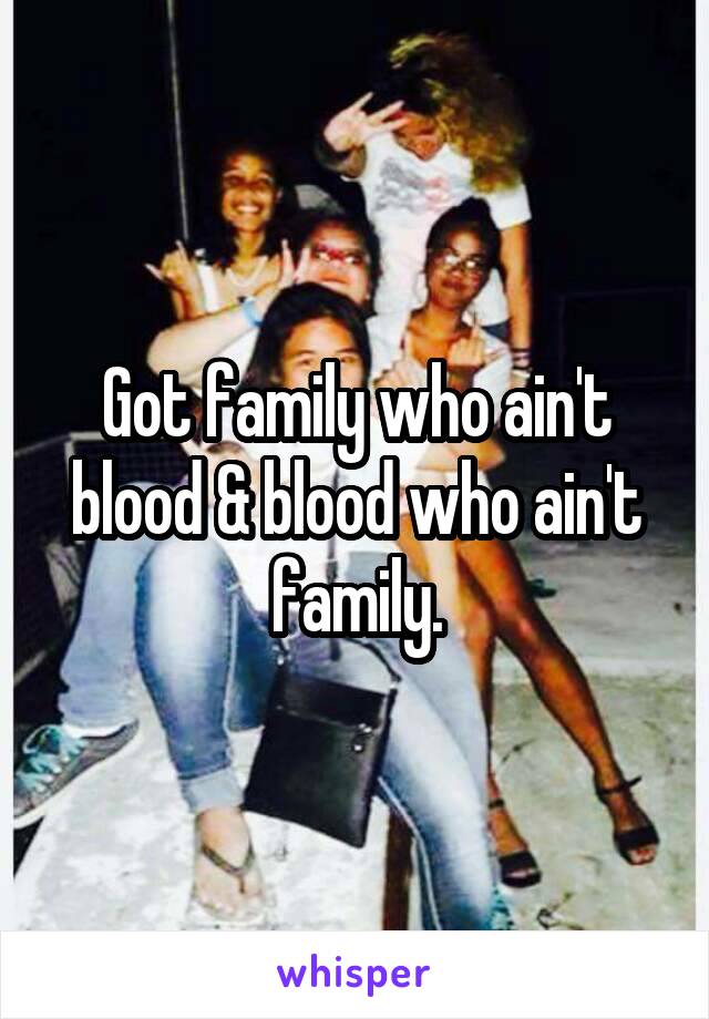 Got family who ain't blood & blood who ain't family.