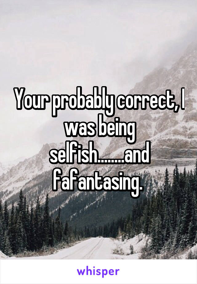 Your probably correct, I was being selfish........and fafantasing. 