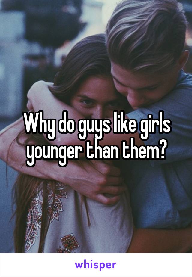 Why do guys like girls younger than them?