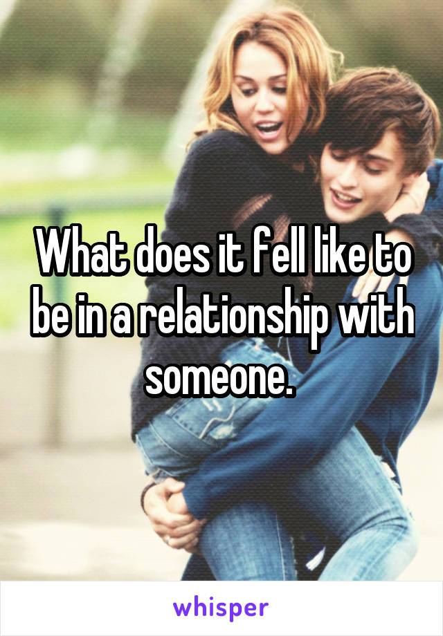 What does it fell like to be in a relationship with someone. 