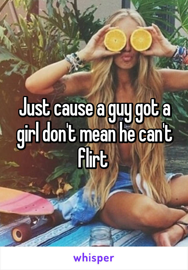 Just cause a guy got a girl don't mean he can't flirt 