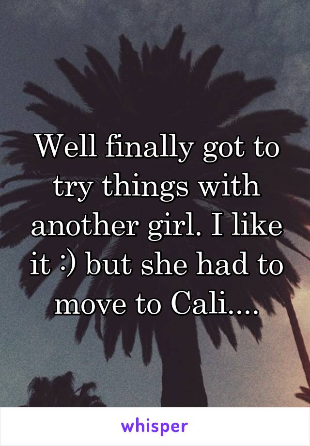 Well finally got to try things with another girl. I like it :) but she had to move to Cali....