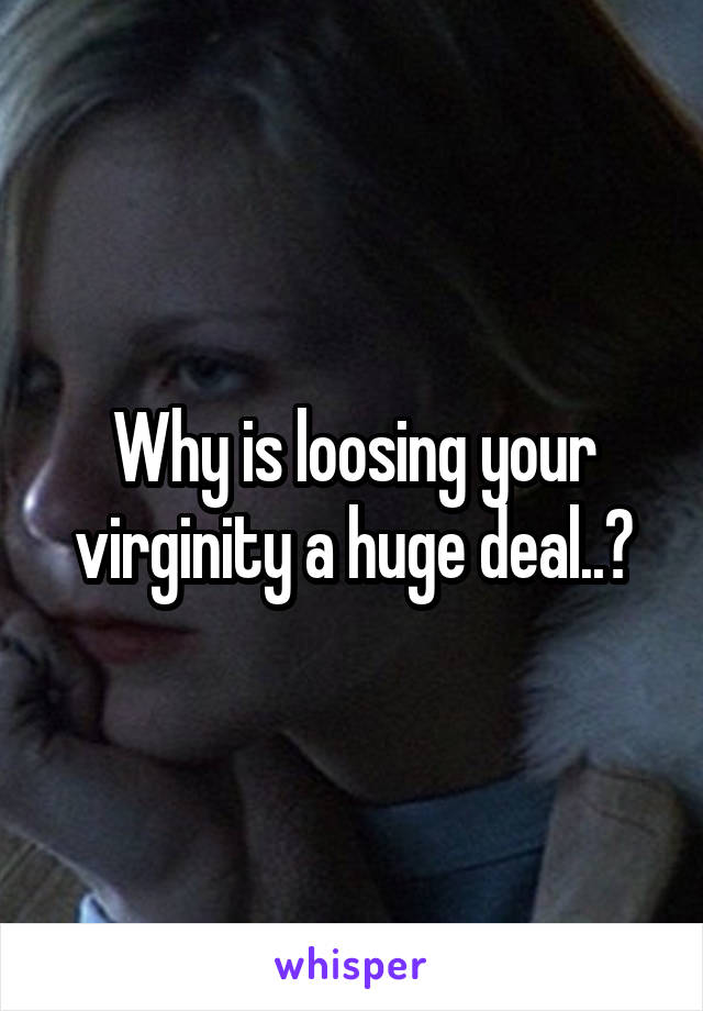 Why is loosing your virginity a huge deal..?