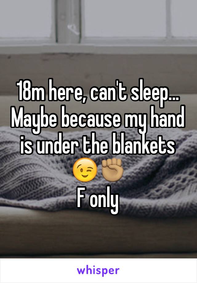 18m here, can't sleep...
Maybe because my hand is under the blankets
😉✊🏽
F only