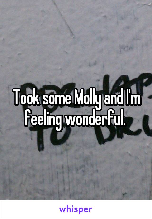 Took some Molly and I'm feeling wonderful. 