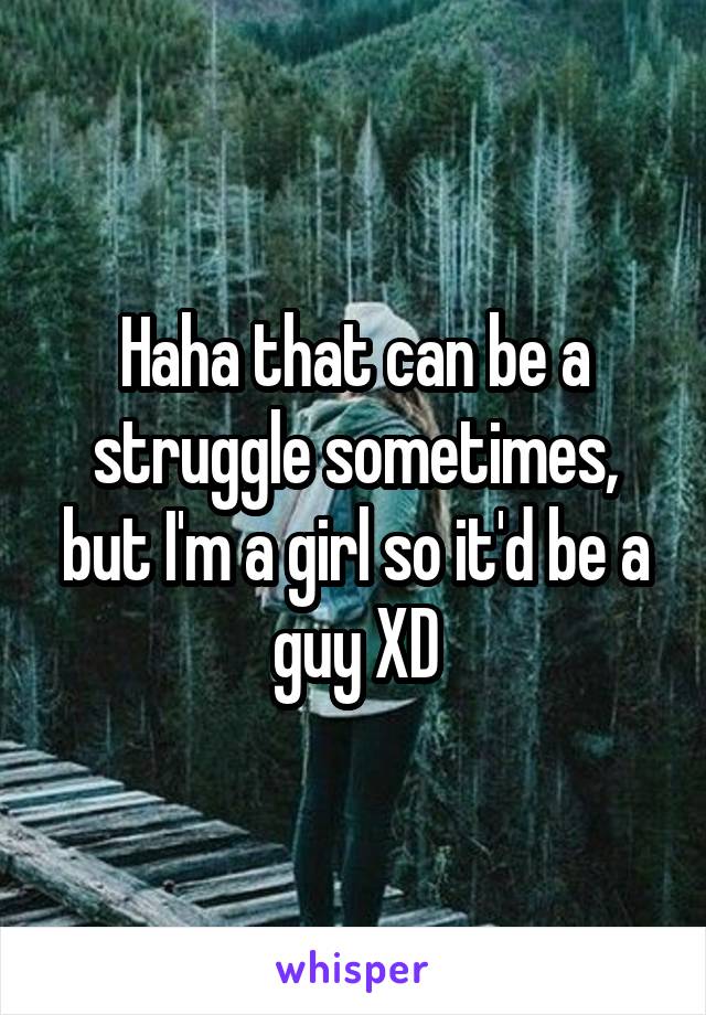 Haha that can be a struggle sometimes, but I'm a girl so it'd be a guy XD