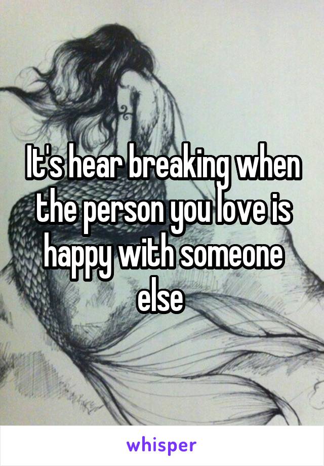 It's hear breaking when the person you love is happy with someone else 