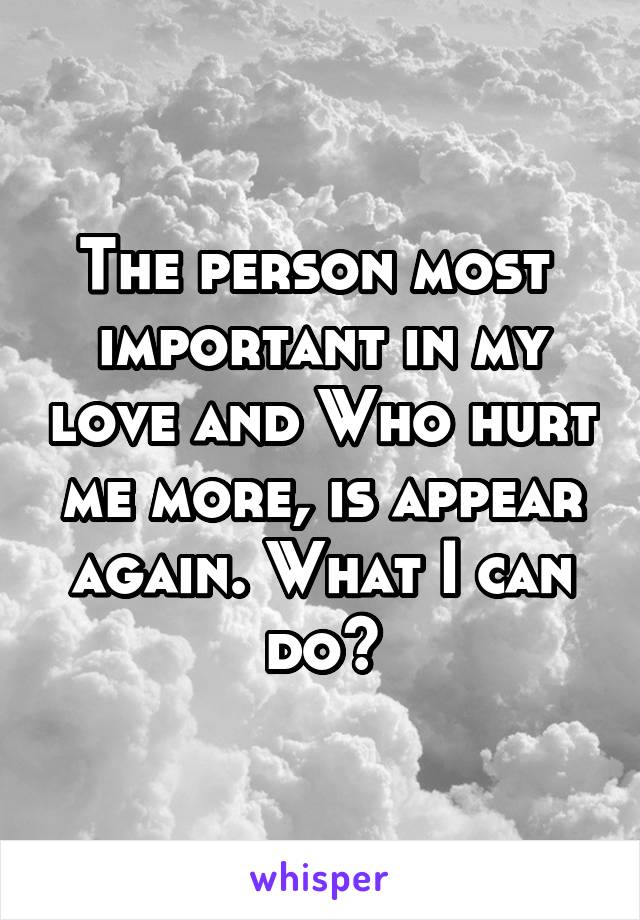 The person most  important in my love and Who hurt me more, is appear again. What I can do?