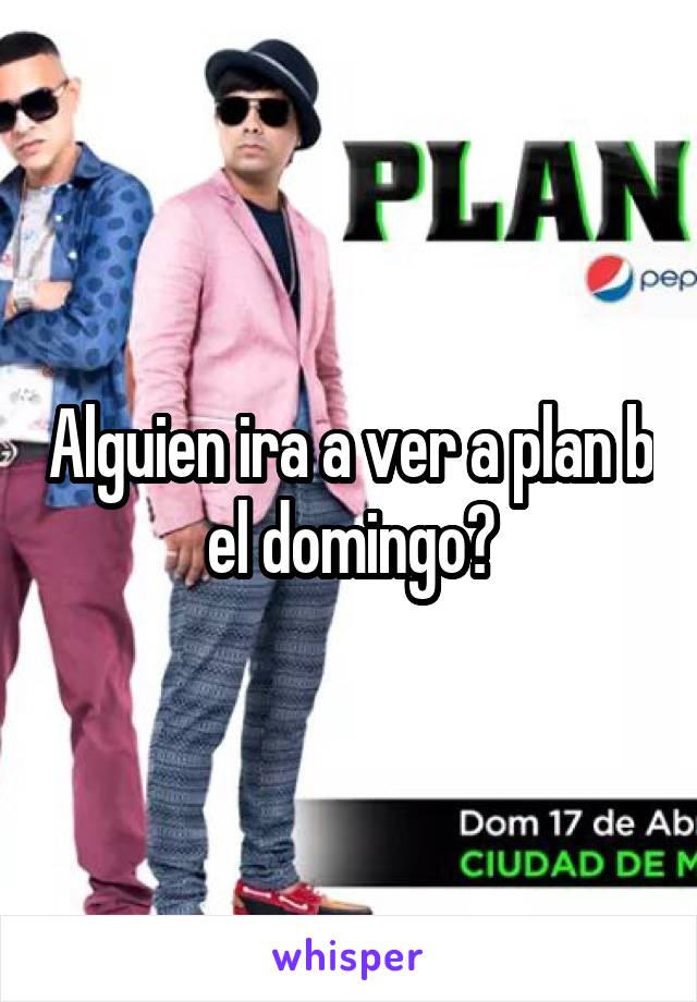 Alguien ira a ver a plan b el domingo?