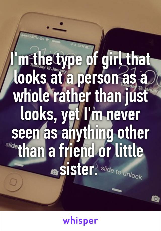 I'm the type of girl that looks at a person as a whole rather than just looks, yet I'm never seen as anything other than a friend or little sister. 