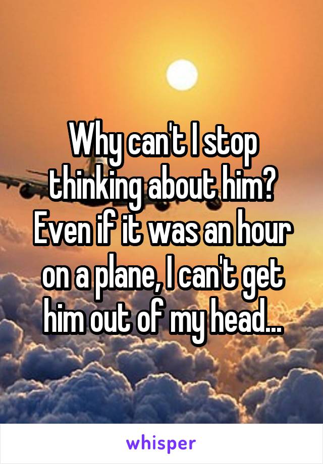 Why can't I stop thinking about him? Even if it was an hour on a plane, I can't get him out of my head...