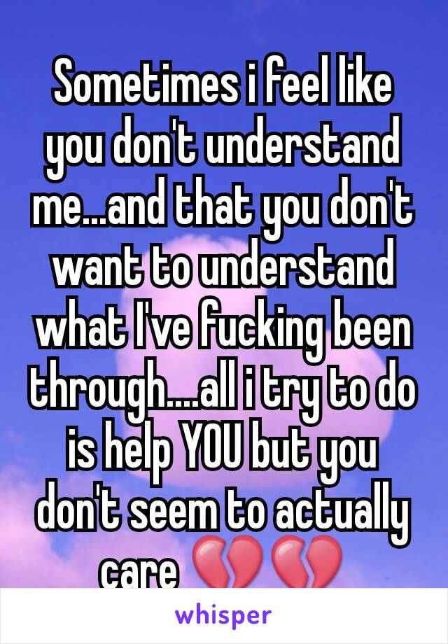 Sometimes i feel like you don't understand me...and that you don't want to understand what I've fucking been through....all i try to do is help YOU but you don't seem to actually care 💔💔