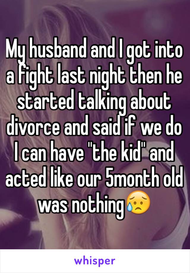 My husband and I got into a fight last night then he started talking about divorce and said if we do I can have "the kid" and acted like our 5month old was nothing😥