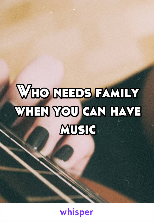 Who needs family when you can have music