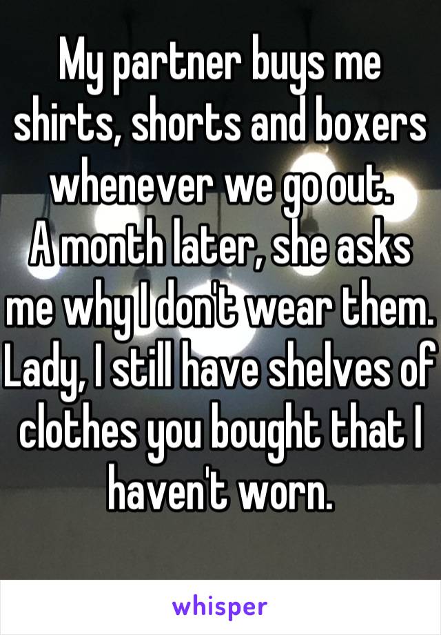 My partner buys me shirts, shorts and boxers whenever we go out.
A month later, she asks me why I don't wear them.
Lady, I still have shelves of clothes you bought that I haven't worn.