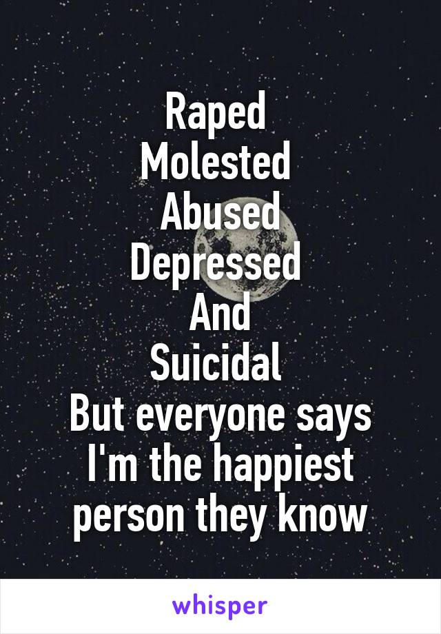 Raped 
Molested 
Abused
Depressed 
And
Suicidal 
But everyone says I'm the happiest person they know