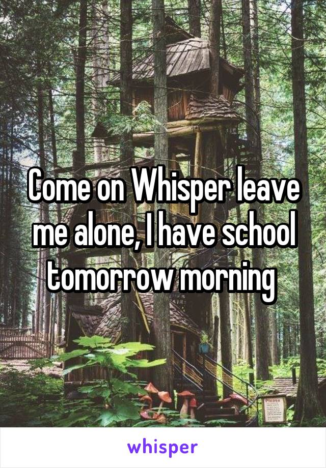 Come on Whisper leave me alone, I have school tomorrow morning 