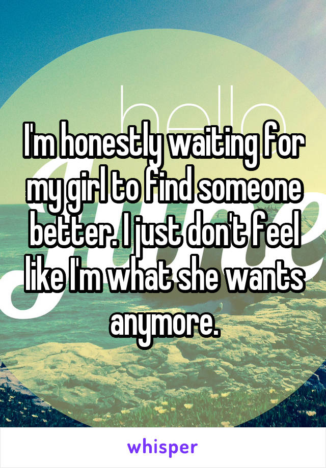 I'm honestly waiting for my girl to find someone better. I just don't feel like I'm what she wants anymore.