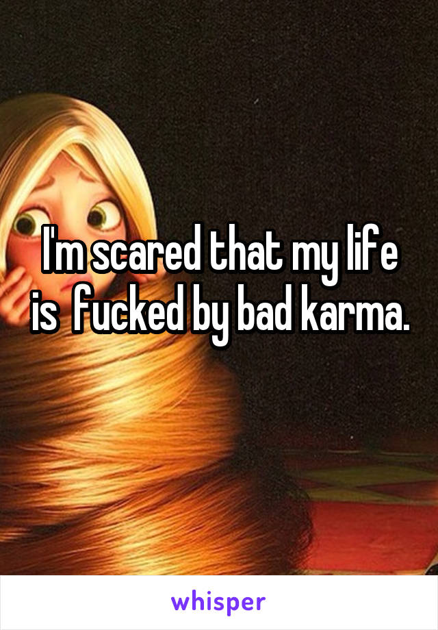 I'm scared that my life is  fucked by bad karma. 