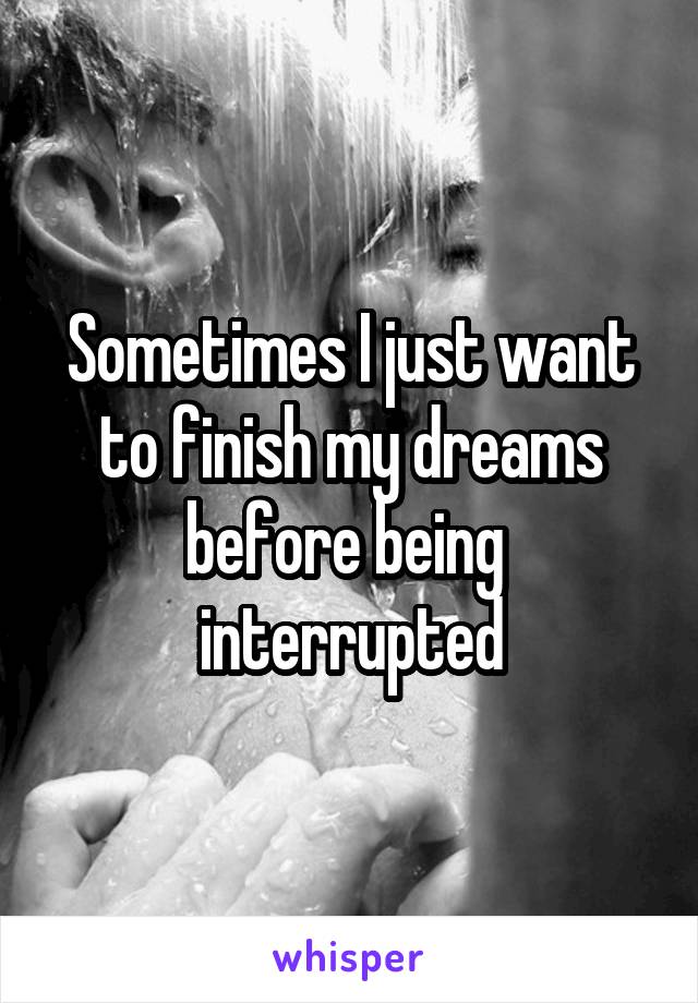 Sometimes I just want to finish my dreams before being  interrupted