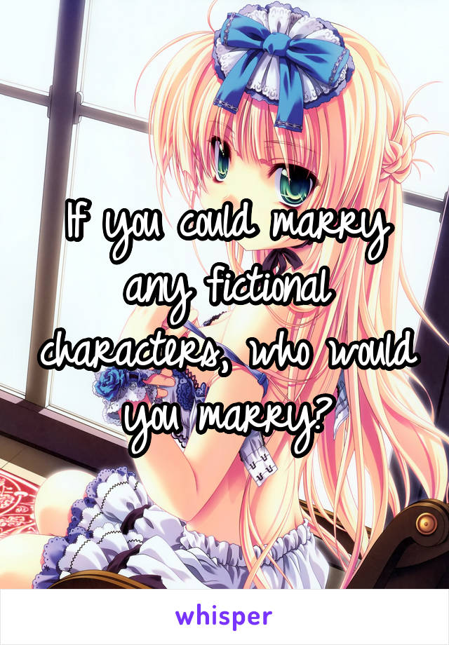 If you could marry any fictional characters, who would you marry?