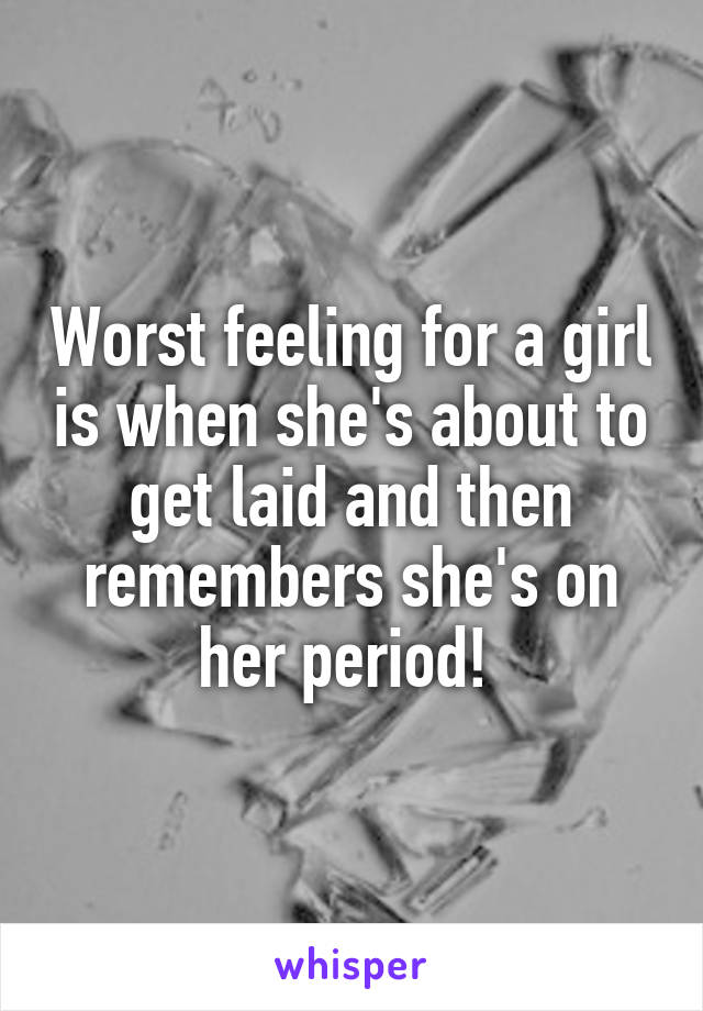 Worst feeling for a girl is when she's about to get laid and then remembers she's on her period! 