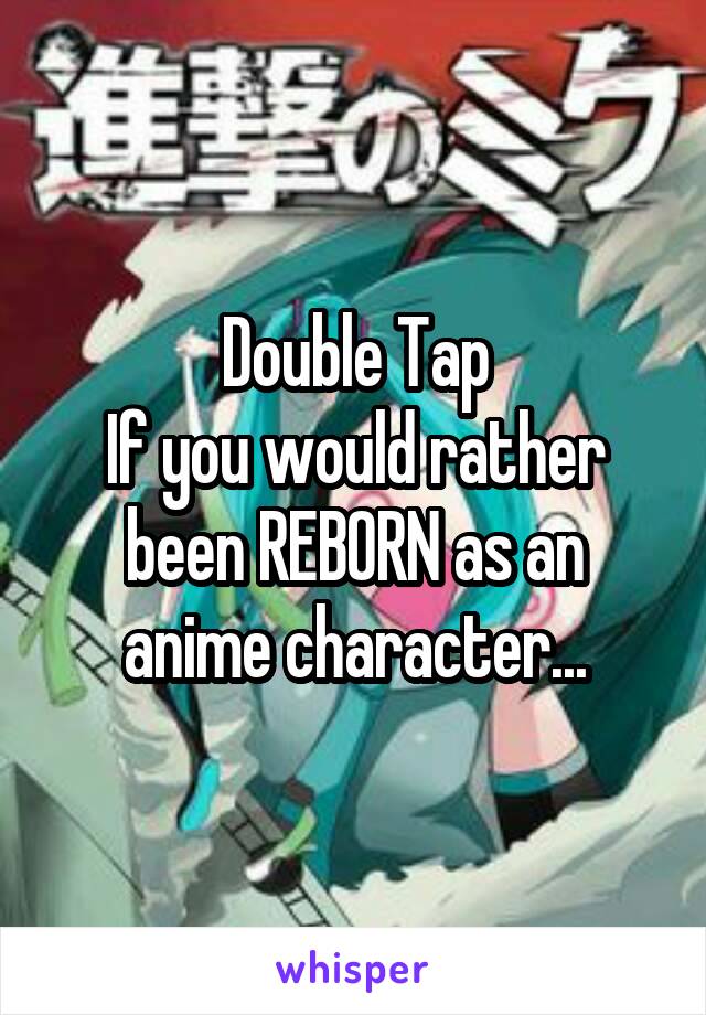 Double Tap
If you would rather been REBORN as an anime character...