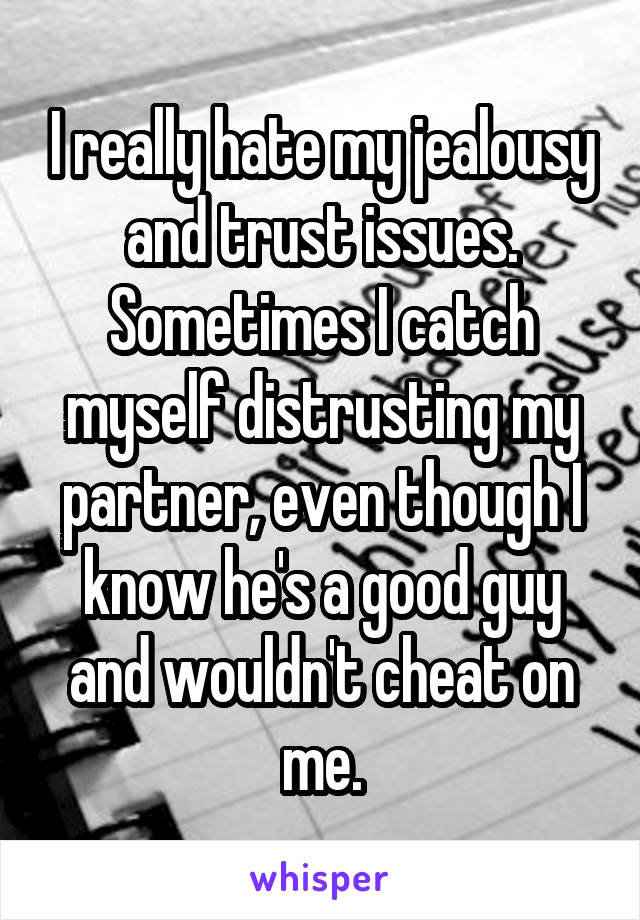 I really hate my jealousy and trust issues. Sometimes I catch myself distrusting my partner, even though I know he's a good guy and wouldn't cheat on me.