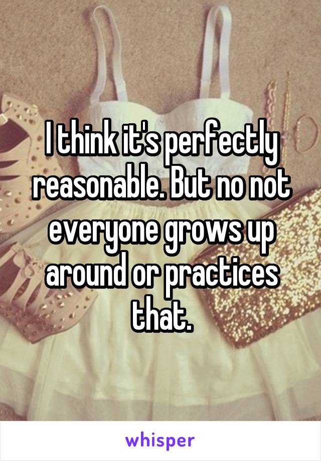 I think it's perfectly reasonable. But no not everyone grows up around or practices that.