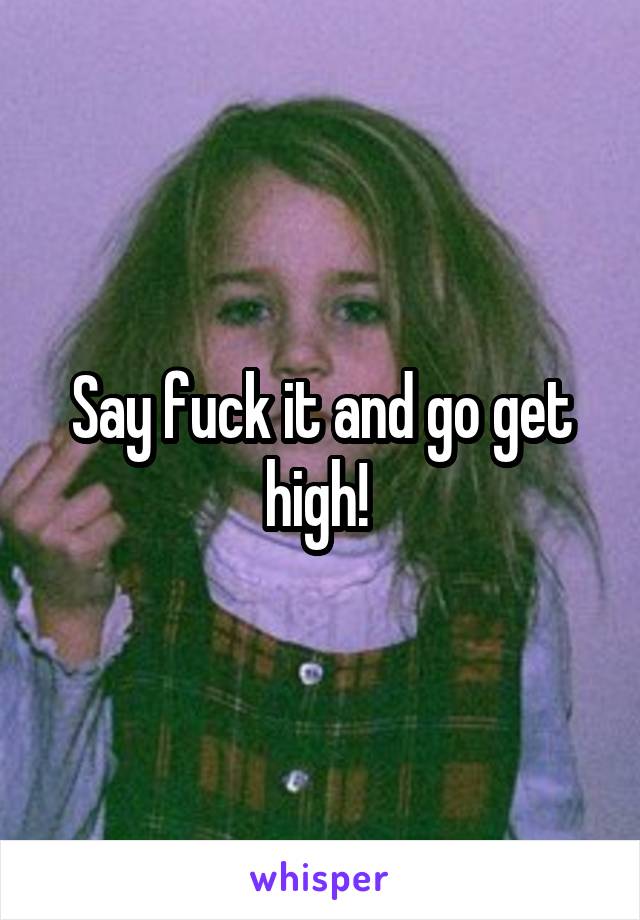 Say fuck it and go get high! 