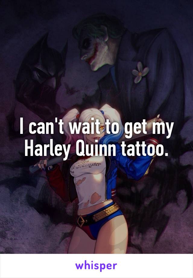 I can't wait to get my Harley Quinn tattoo.