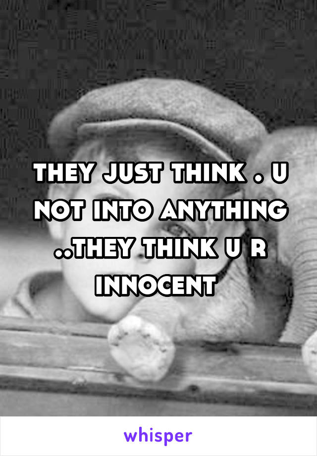 they just think . u not into anything ..they think u r innocent 