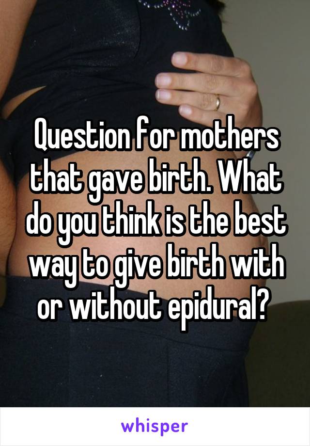 Question for mothers that gave birth. What do you think is the best way to give birth with or without epidural? 