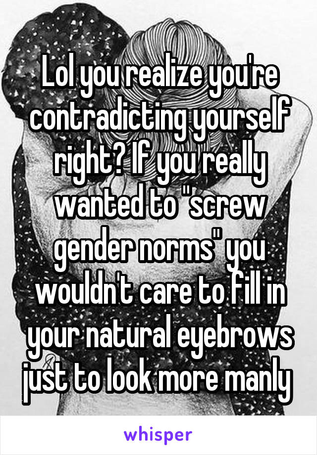 Lol you realize you're contradicting yourself right? If you really wanted to "screw gender norms" you wouldn't care to fill in your natural eyebrows just to look more manly 