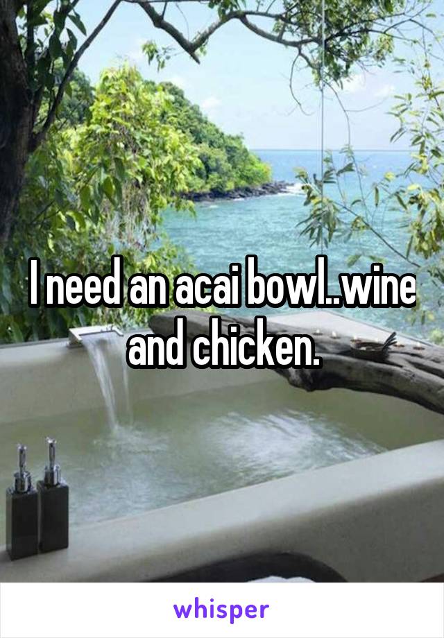 I need an acai bowl..wine and chicken.