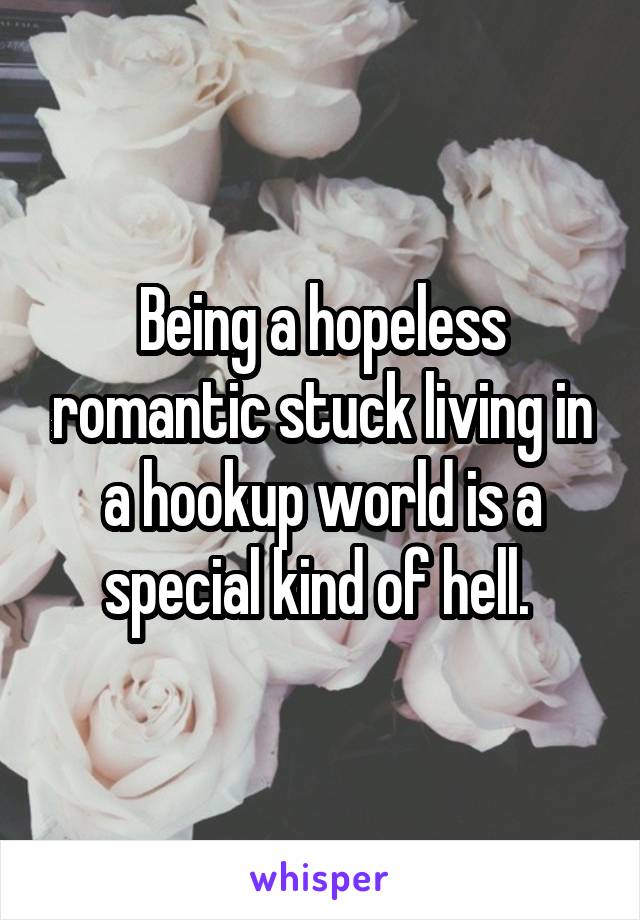 Being a hopeless romantic stuck living in a hookup world is a special kind of hell. 