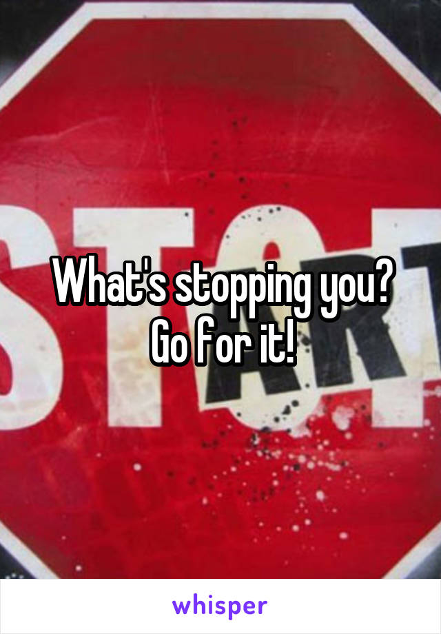 What's stopping you? Go for it!