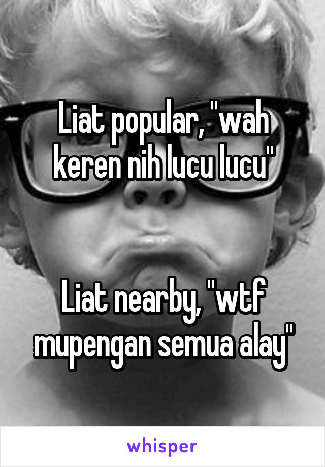 Liat popular, "wah keren nih lucu lucu"


Liat nearby, "wtf mupengan semua alay"